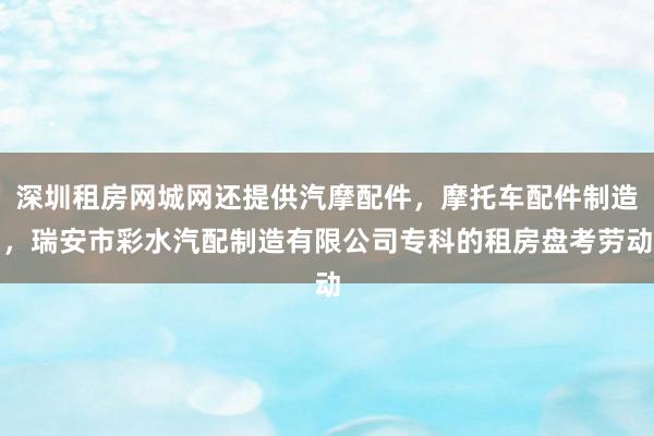深圳租房网城网还提供汽摩配件,摩托车配件制造,瑞安市彩水汽配制造有限公司专科的租房盘考劳动