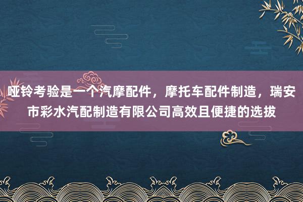 哑铃考验是一个汽摩配件，摩托车配件制造，瑞安市彩水汽配制造有限公司高效且便捷的选拔