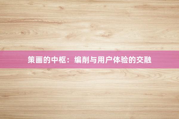 策画的中枢：编削与用户体验的交融