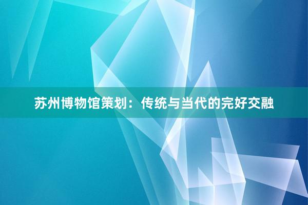 苏州博物馆策划：传统与当代的完好交融