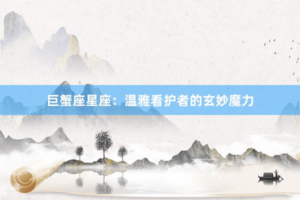 巨蟹座星座：温雅看护者的玄妙魔力